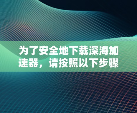 为了安全地下载深海加速器，请按照以下步骤操作