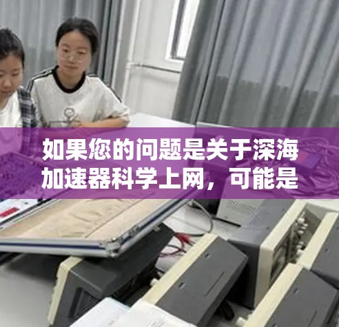 如果您的问题是关于深海加速器科学上网，可能是指如何利用深海加速器进行科学实验或通信。那么，以下是一些可能的解释和建议