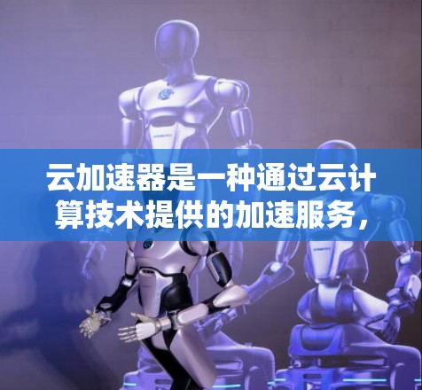 云加速器是一种通过云计算技术提供的加速服务，旨在提升文件传输和处理速度。以下是关于云加速器的详细总结