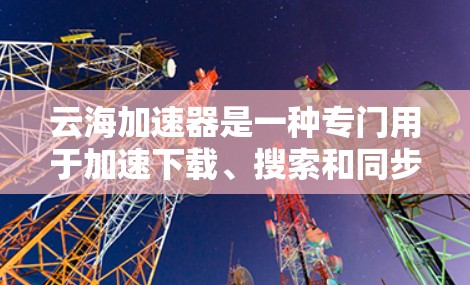云海加速器是一种专门用于加速下载、搜索和同步文件的工具，适用于多种场景。以下是对云海加速器的体验分析