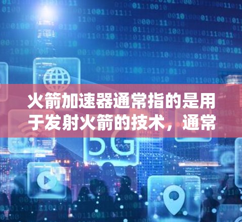 火箭加速器通常指的是用于发射火箭的技术，通常包括推进系统、发动机、火箭设计等多个部分。随着科技的发展，火箭加速器的最新版本可能会涉及到以下方面
