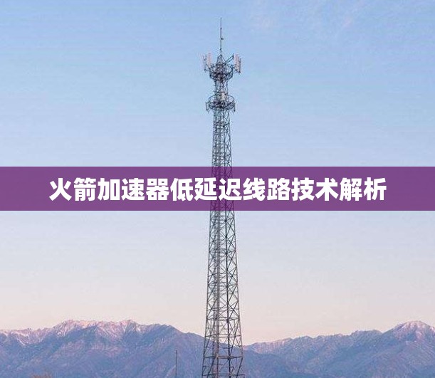 火箭加速器低延迟线路技术解析