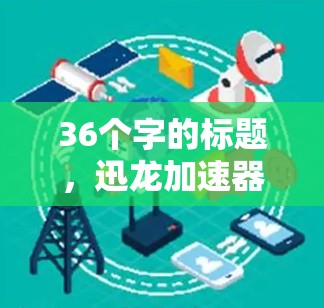 36个字的标题，迅龙加速器与海外电信网络连接
