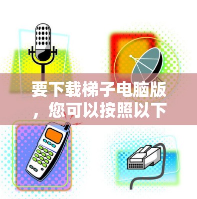 要下载梯子电脑版，您可以按照以下步骤进行