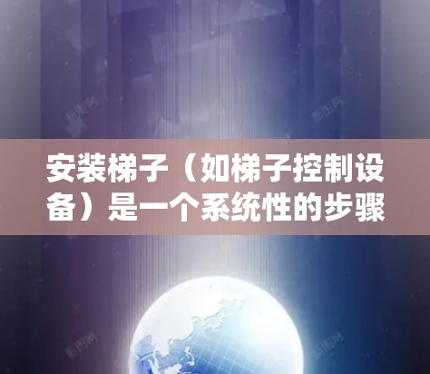 安装梯子（如梯子控制设备）是一个系统性的步骤，需要遵循以下步骤和注意事项