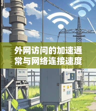 外网访问的加速通常与网络连接速度、服务器响应时间以及网站设计有关。以下是一些可以尝试的优化方法