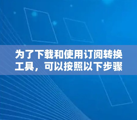 为了下载和使用订阅转换工具，可以按照以下步骤进行