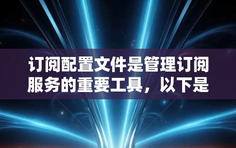 订阅配置文件是管理订阅服务的重要工具，以下是使用订阅配置文件进行订阅的步骤和注意事项