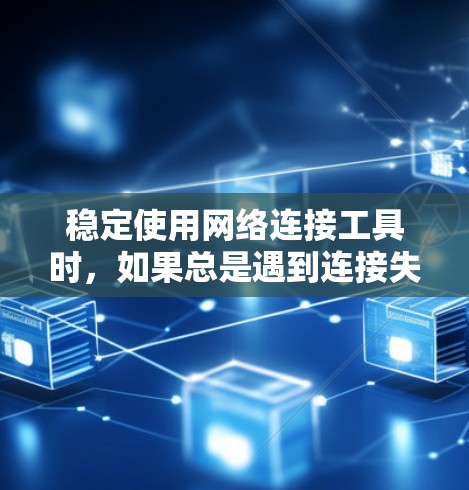 稳定使用网络连接工具时，如果总是遇到连接失败或连接不上的问题，可以按照以下步骤逐步排查和解决