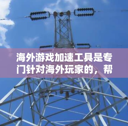 海外游戏加速工具是专门针对海外玩家的，帮助提升游戏性能和用户体验。以下是对这些工具的总结