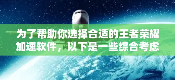 为了帮助你选择合适的王者荣耀加速软件，以下是一些综合考虑的因素和推荐