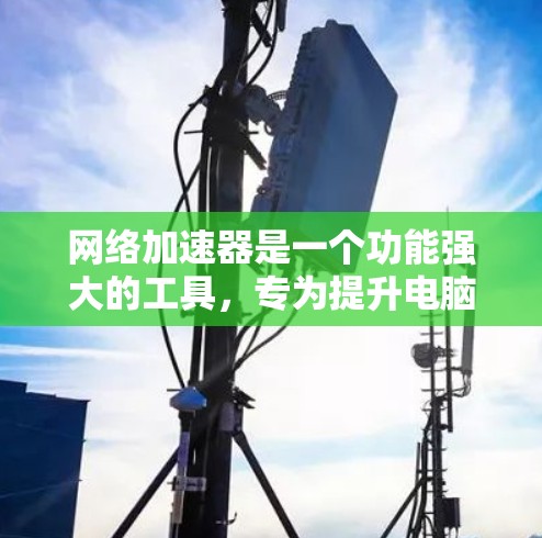 网络加速器是一个功能强大的工具，专为提升电脑性能而设计，主要用于加速网络下载和优化资源下载。以下是关于网络加速器的详细分析
