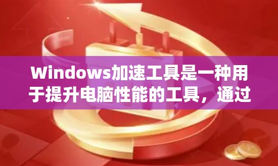 Windows加速工具是一种用于提升电脑性能的工具，通过优化内存、文件系统和显卡等资源来提升电脑的运行速度和稳定性。以下是一些常见的Windows加速工具及其功能