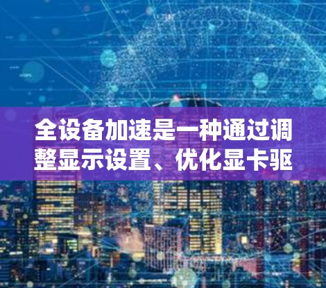 全设备加速是一种通过调整显示设置、优化显卡驱动、合理设置显示选项以及更新系统和软件来减少设备超时问题的方法。以下是逐步的指导