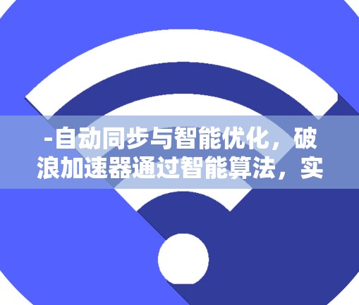 -自动同步与智能优化，破浪加速器通过智能算法，实时同步设备资源，优化网络连接，提升效率