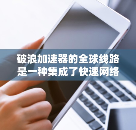 破浪加速器的全球线路是一种集成了快速网络连接和便捷用户体验的解决方案，旨在为全球用户提供高效的数据传输和网络交换。以下是对该服务的详细总结