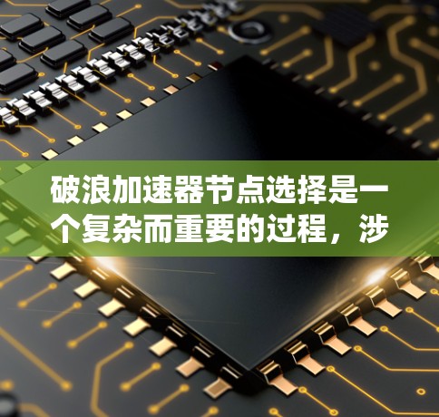 破浪加速器节点选择是一个复杂而重要的过程，涉及多个因素和策略来优化系统性能。以下是对这一过程的详细分析和总结
