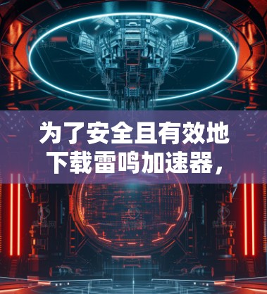 为了安全且有效地下载雷鸣加速器，您可以按照以下步骤操作