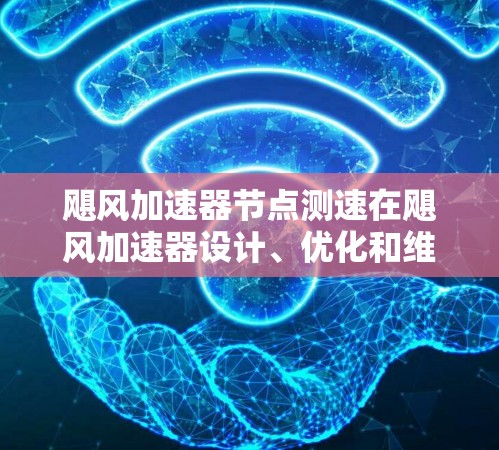 飓风加速器节点测速在飓风加速器设计、优化和维护中的影响主要体现在以下几个方面