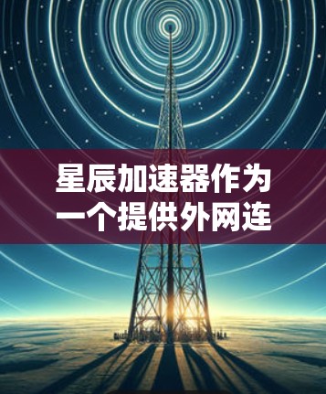 星辰加速器作为一个提供外网连接加速服务的平台，其使用需要谨慎，以避免潜在的安全风险。以下是一些关键建议