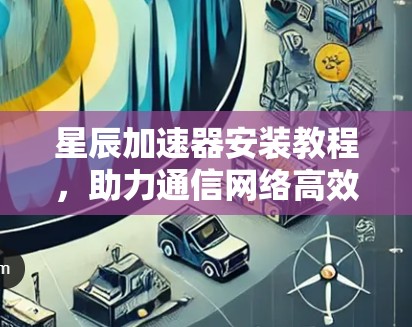 星辰加速器安装教程，助力通信网络高效运行