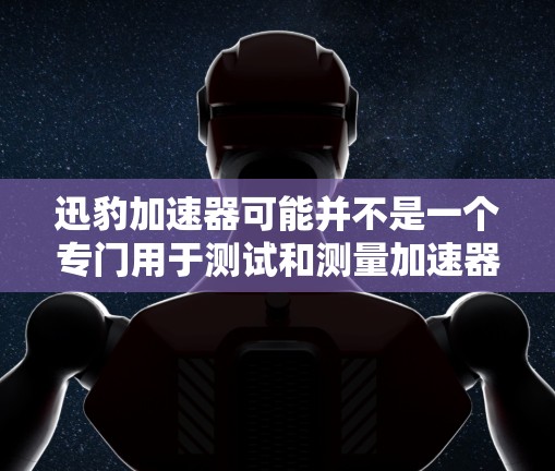 迅豹加速器可能并不是一个专门用于测试和测量加速器性能的工具，它通常用于加速软件的下载速度。如果你指的是一个专门用于测试加速器性能的工具，可以推荐以下几种