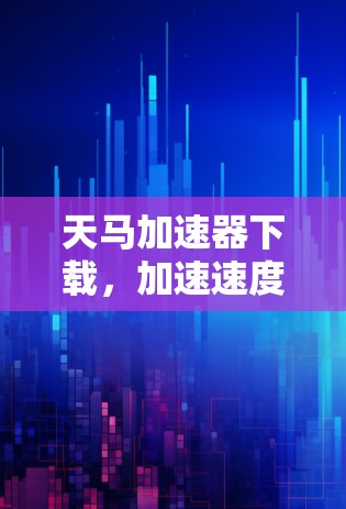 天马加速器下载，加速速度不等于省时省力