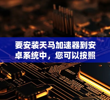 要安装天马加速器到安卓系统中，您可以按照以下步骤操作