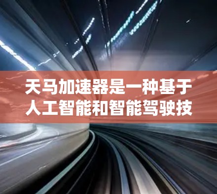 天马加速器是一种基于人工智能和智能驾驶技术的智能加速系统，旨在通过提升车辆的加速性能和稳定性，帮助用户在驾驶过程中更高效、更安全。以下是关于天马加速器体验的分析