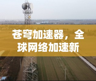 苍穹加速器，全球网络加速新解密