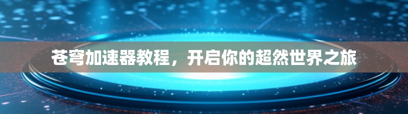 苍穹加速器教程，开启你的超然世界之旅