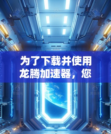 为了下载并使用龙腾加速器，您可以在以下步骤进行