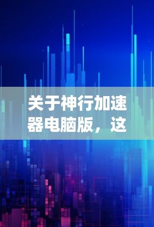 关于神行加速器电脑版，这可能指的是神行加速器（神行加速版）的电脑版，可能是指针对PC用户的特定版本。神行加速器是一款由Options Games开发的游戏，通常会在PC、主机、移动设备等平台上发布