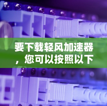 要下载轻风加速器，您可以按照以下步骤进行