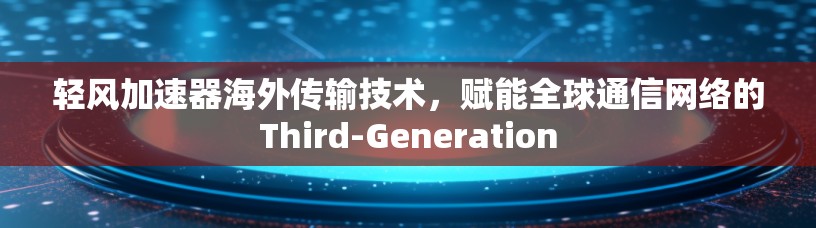 轻风加速器海外传输技术，赋能全球通信网络的Third-Generation