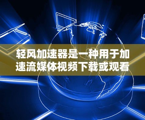 轻风加速器是一种用于加速流媒体视频下载或观看的网络工具，通过使用编码技术、压缩算法和优化技术，显著提升了数据传输速度，减少了网络延迟