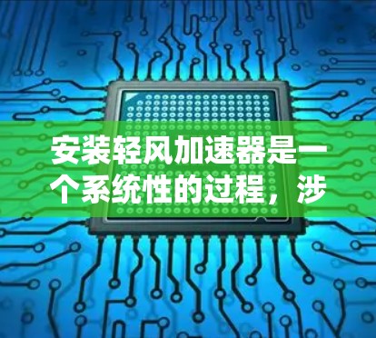 安装轻风加速器是一个系统性的过程，涉及多个步骤和注意事项，以下是一步步的指南