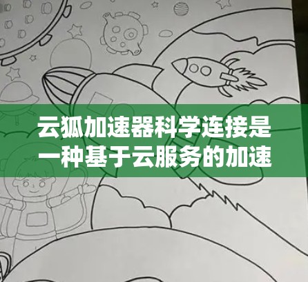 云狐加速器科学连接是一种基于云服务的加速器系统，旨在提升科学计算任务的效率和性能。以下是其关键点的详细说明