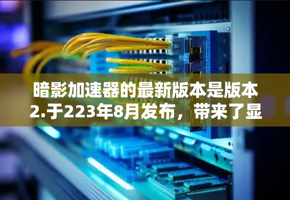 暗影加速器的最新版本是版本2.于223年8月发布，带来了显著的性能优化和多方面的改进，显著提升了加速体验。以下是对该版本的详细分析