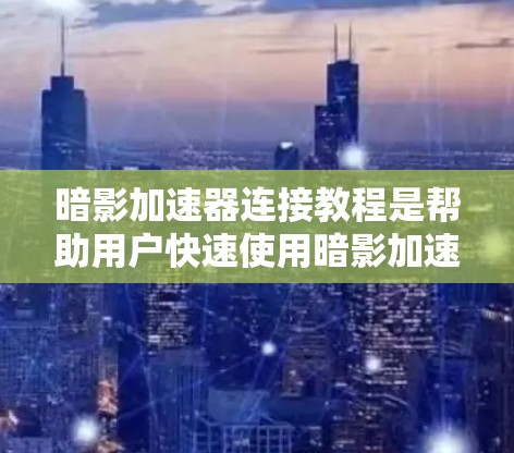 暗影加速器连接教程是帮助用户快速使用暗影加速器进行视频加速的指南。以下是一个详细的教程，涵盖了从注册到优化的所有步骤