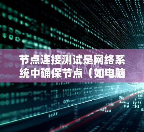 节点连接测试是网络系统中确保节点（如电脑、服务器、手机等）之间能够可靠地连接和通信的重要步骤。以下是关于节点连接测试的详细介绍