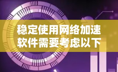 稳定使用网络加速软件需要考虑以下因素
