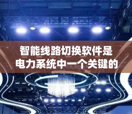 智能线路切换软件是电力系统中一个关键的技术，旨在提高电力系统的稳定性和可靠性。以下是对该主题的详细总结