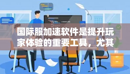 国际服加速软件是提升玩家体验的重要工具，尤其适合经常访问国际版游戏的玩家。以下是对这些国际服加速软件的详细分析