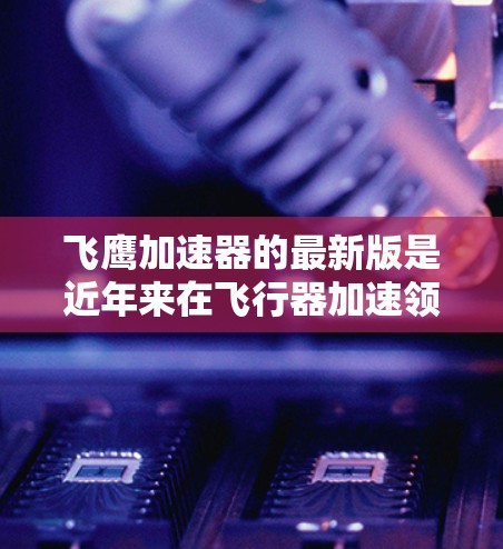飞鹰加速器的最新版是近年来在飞行器加速领域取得进展的最新技术。以下是对该产品的主要信息和改进方向的总结