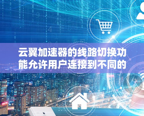 云翼加速器的线路切换功能允许用户连接到不同的服务器或网站来优化网页加载速度。以下是详细的步骤和说明