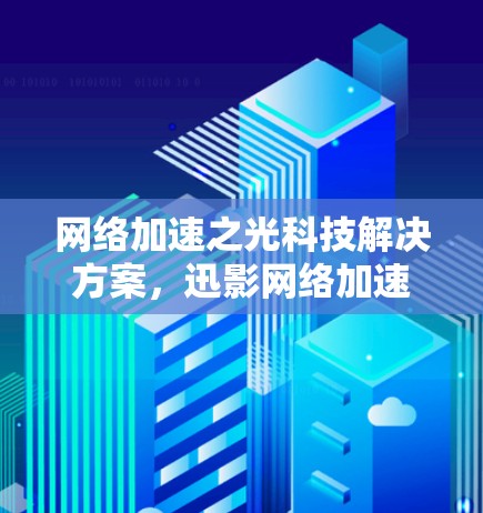 网络加速之光科技解决方案，迅影网络加速的未来