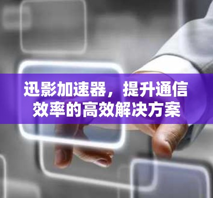迅影加速器，提升通信效率的高效解决方案