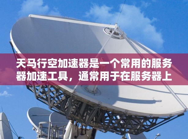 天马行空加速器是一个常用的服务器加速工具，通常用于在服务器上部署和运行应用。节点测试通常指的是在特定的测试环境中，测试加速器的性能和功能。以下是一些关于如何进行天马加速器节点测试的基本步骤和注意事项