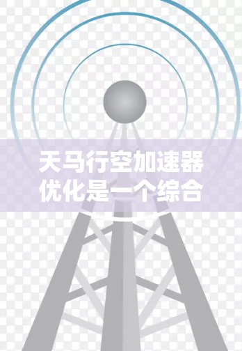 天马行空加速器优化是一个综合性的技术领域，旨在提高其性能和效率。以下是详细的优化方法和步骤，帮助您理解如何应用这些方法